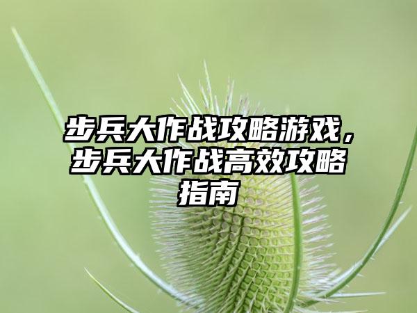 步兵大作战攻略游戏，步兵大作战高效攻略指南