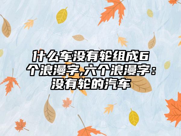 什么车没有轮组成6个浪漫字,六个浪漫字：没有轮的汽车