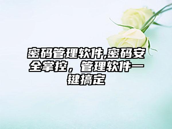 密码管理软件,密码安全掌控，管理软件一键搞定