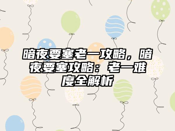 暗夜要塞老一攻略，暗夜要塞攻略：老一难度全解析