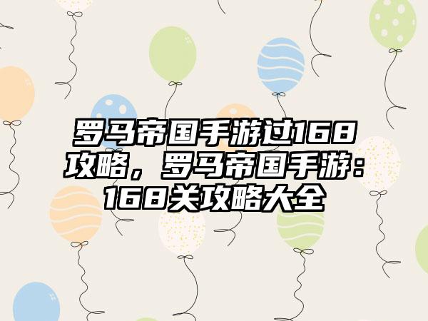 罗马帝国手游过168攻略，罗马帝国手游：168关攻略大全