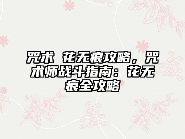 咒术 花无痕攻略，咒术师战斗指南：花无痕全攻略