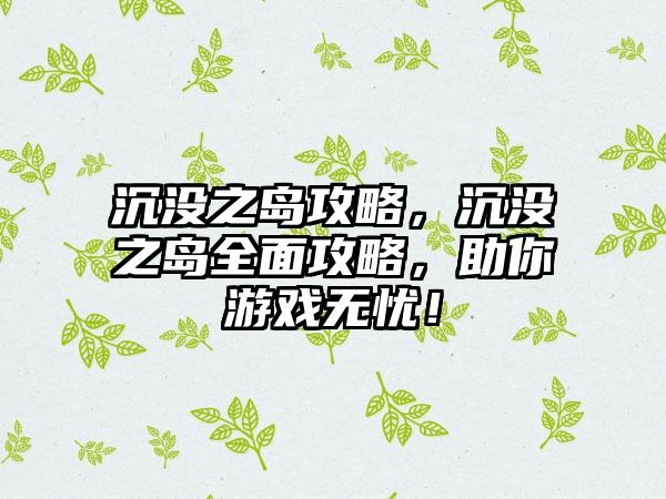 沉没之岛攻略，沉没之岛全面攻略，助你游戏无忧！