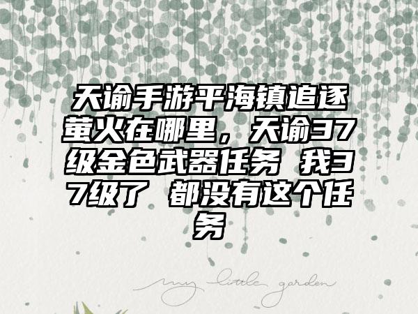 天谕手游平海镇追逐萤火在哪里，天谕37级金色武器任务 我37级了 都没有这个任务