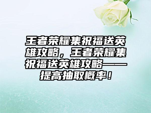王者荣耀集祝福送英雄攻略，王者荣耀集祝福送英雄攻略——提高抽取概率！