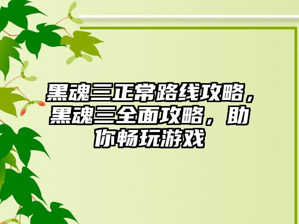 黑魂三正常路线攻略，黑魂三全面攻略，助你畅玩游戏
