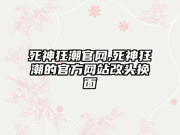 死神狂潮官网,死神狂潮的官方网站改头换面