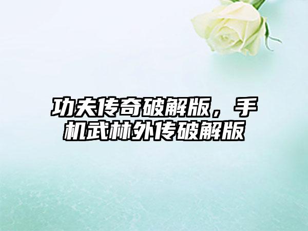 功夫传奇破解版，手机武林外传破解版