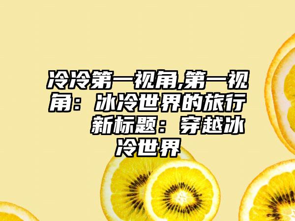 冷冷第一视角,第一视角：冰冷世界的旅行 → 新标题：穿越冰冷世界