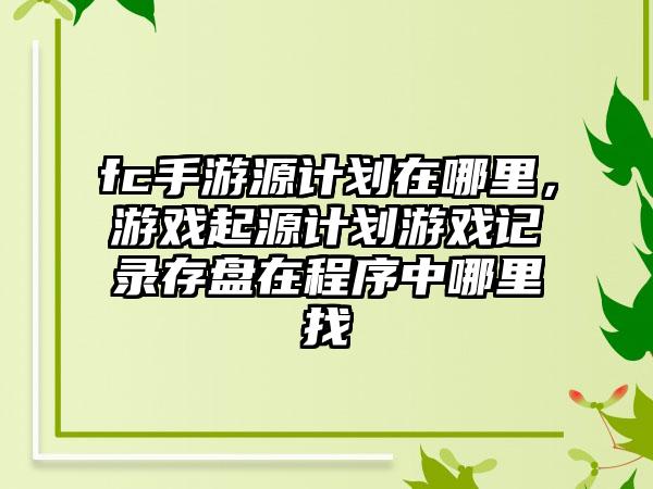 fc手游源计划在哪里，游戏起源计划游戏记录存盘在程序中哪里找