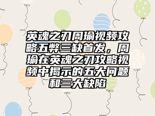 英魂之刃周瑜视频攻略五弊三缺首发，周瑜在英魂之刃攻略视频中揭示的五大问题和三大缺陷