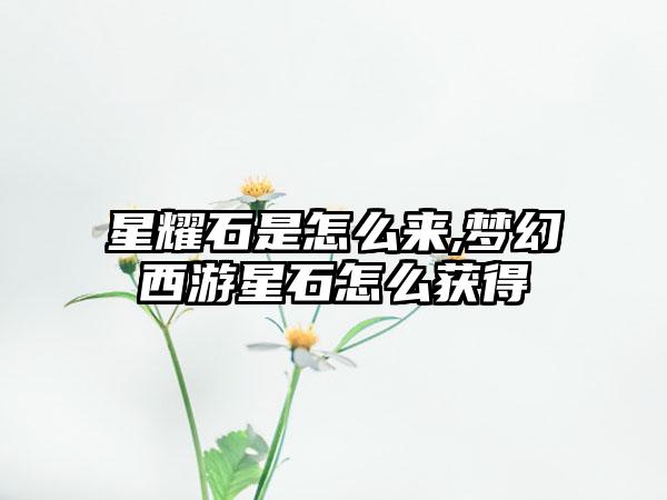 星耀石是怎么来,梦幻西游星石怎么获得