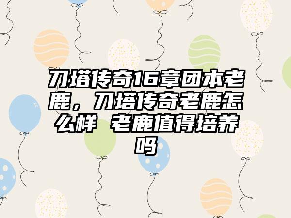 刀塔传奇16章团本老鹿，刀塔传奇老鹿怎么样 老鹿值得培养吗