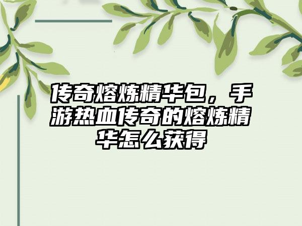 传奇熔炼精华包，手游热血传奇的熔炼精华怎么获得