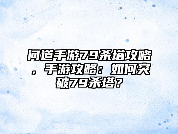 问道手游79杀塔攻略，手游攻略：如何突破79杀塔？