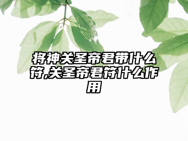 将神关圣帝君带什么符,关圣帝君符什么作用