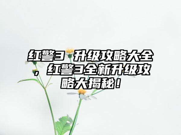 红警3 升级攻略大全，红警3全新升级攻略大揭秘！