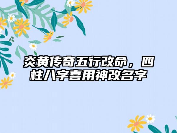 炎黄传奇五行改命，四柱八字喜用神改名字