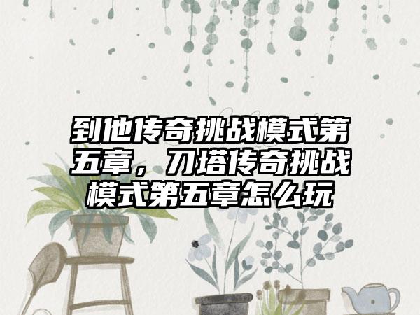 到他传奇挑战模式第五章，刀塔传奇挑战模式第五章怎么玩