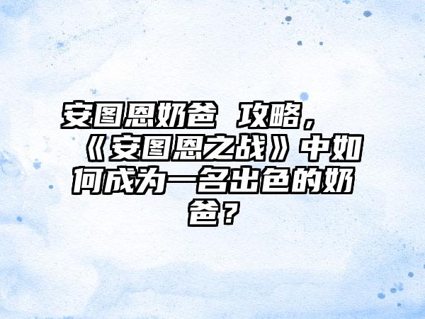 安图恩奶爸 攻略，《安图恩之战》中如何成为一名出色的奶爸？