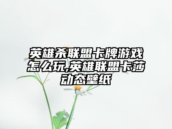 英雄杀联盟卡牌游戏怎么玩,英雄联盟卡莎动态壁纸