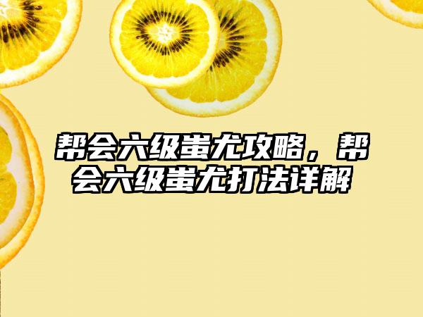 帮会六级蚩尤攻略，帮会六级蚩尤打法详解