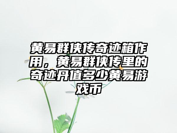 黄易群侠传奇迹箱作用，黄易群侠传里的奇迹丹值多少黄易游戏币