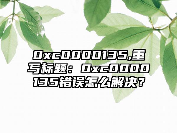 0xc0000135,重写标题：0xc0000135错误怎么解决？