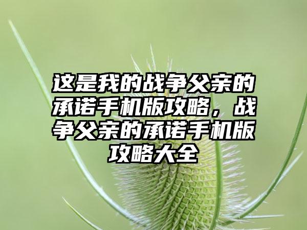 这是我的战争父亲的承诺手机版攻略，战争父亲的承诺手机版攻略大全