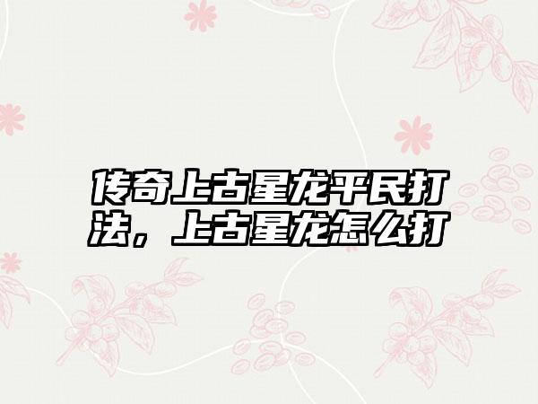 传奇上古星龙平民打法，上古星龙怎么打