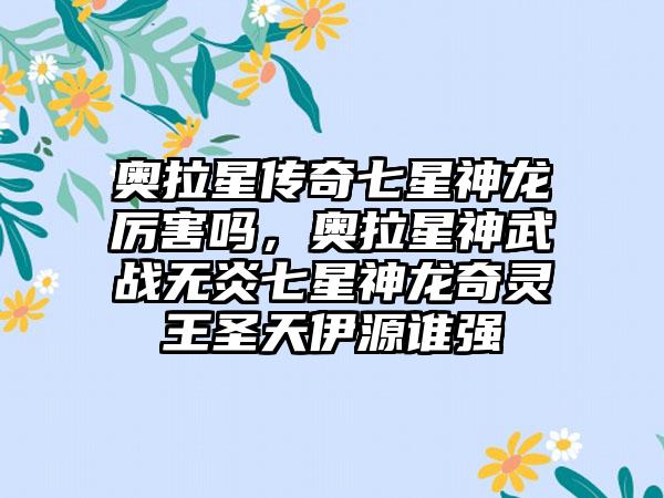 奥拉星传奇七星神龙厉害吗，奥拉星神武战无炎七星神龙奇灵王圣天伊源谁强