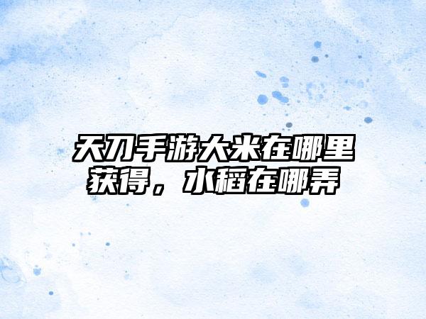 天刀手游大米在哪里获得，水稻在哪弄
