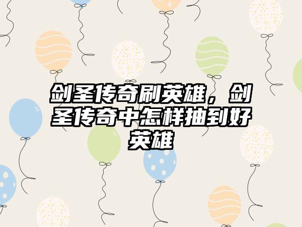 剑圣传奇刷英雄，剑圣传奇中怎样抽到好英雄