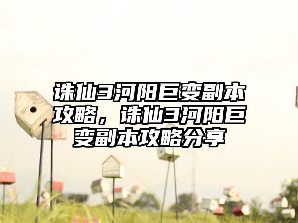 诛仙3河阳巨变副本攻略，诛仙3河阳巨变副本攻略分享