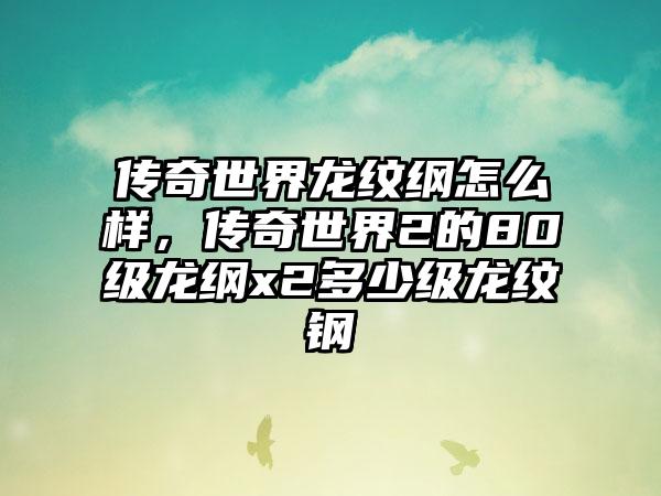传奇世界龙纹纲怎么样，传奇世界2的80级龙纲x2多少级龙纹钢