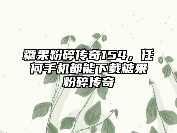 糖果粉碎传奇154，任何手机都能下载糖果粉碎传奇