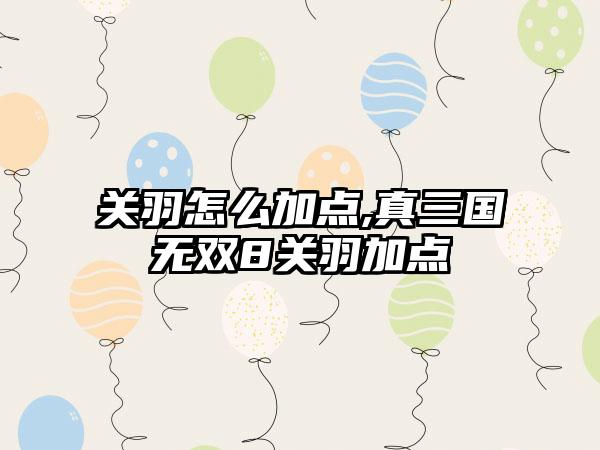 关羽怎么加点,真三国无双8关羽加点