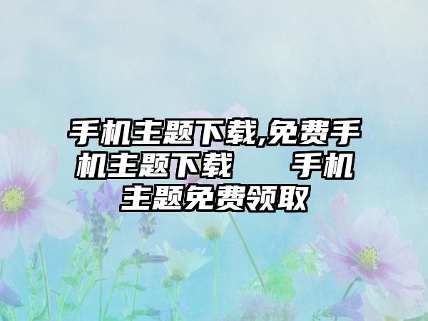 手机主题下载,免费手机主题下载 → 手机主题免费领取