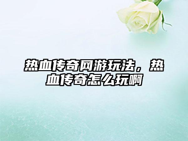 热血传奇网游玩法，热血传奇怎么玩啊