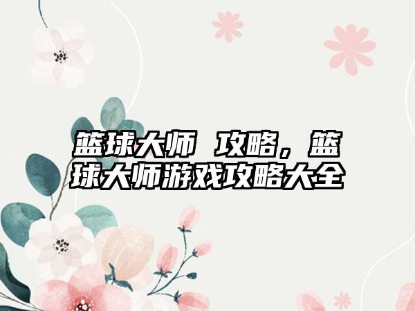 篮球大师 攻略，篮球大师游戏攻略大全