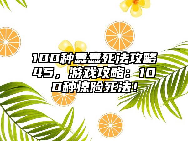 100种蠢蠢死法攻略45，游戏攻略：100种惊险死法！