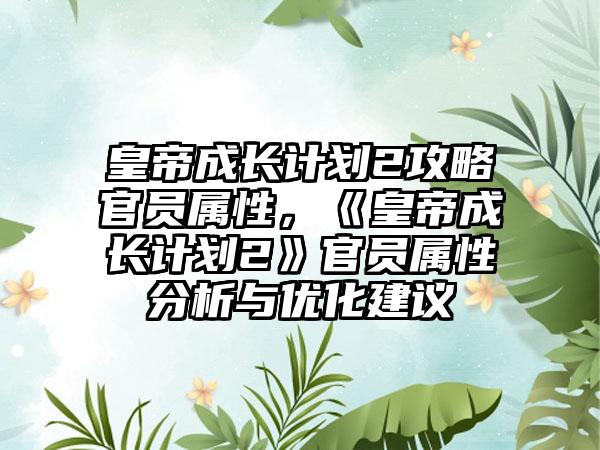 皇帝成长计划2攻略官员属性，《皇帝成长计划2》官员属性分析与优化建议