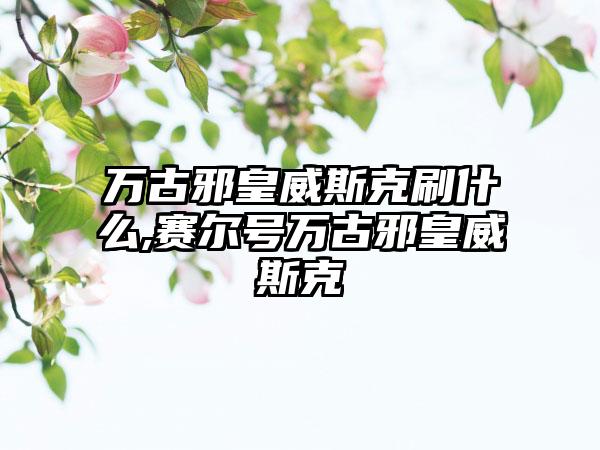 万古邪皇威斯克刷什么,赛尔号万古邪皇威斯克