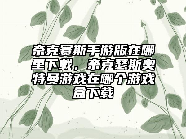 奈克赛斯手游版在哪里下载，奈克瑟斯奥特曼游戏在哪个游戏盒下载