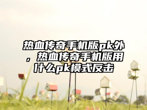 热血传奇手机版pk外，热血传奇手机版用什么pk模式反击
