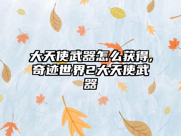大天使武器怎么获得,奇迹世界2大天使武器