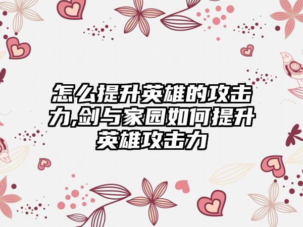 怎么提升英雄的攻击力,剑与家园如何提升英雄攻击力