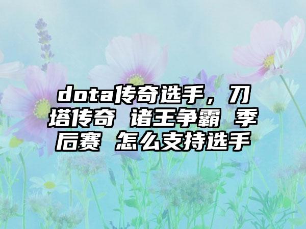 dota传奇选手，刀塔传奇 诸王争霸 季后赛 怎么支持选手