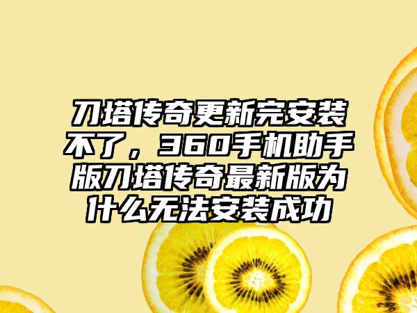 刀塔传奇更新完安装不了，360手机助手版刀塔传奇最新版为什么无法安装成功