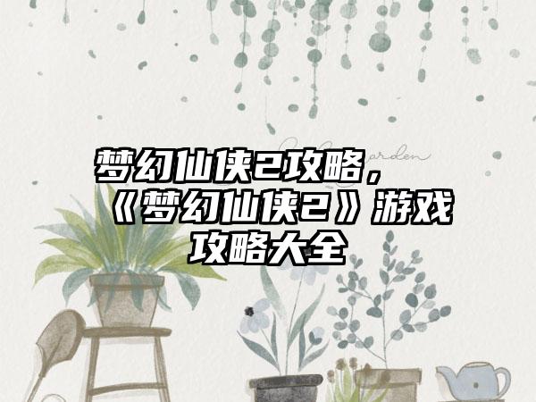 梦幻仙侠2攻略，《梦幻仙侠2》游戏攻略大全